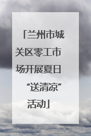 兰州市城关区零工市场开展夏日“送清凉”活动