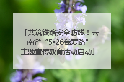 共筑铁路安全防线！云南省“5•26我爱路”主题宣传教育活动启动