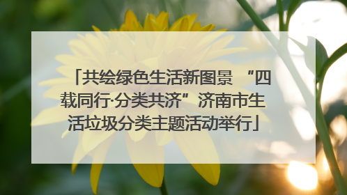 共绘绿色生活新图景 “四载同行·分类共济”济南市生活垃圾分类主题活动举行