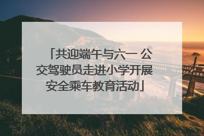 共迎端午与六一 公交驾驶员走进小学开展安全乘车教育活动