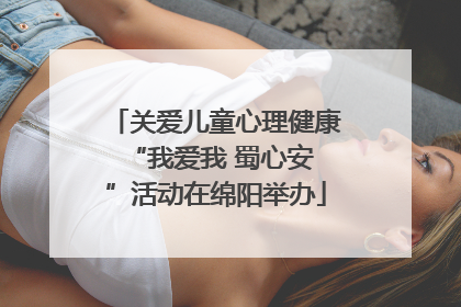 关爱儿童心理健康 “我爱我 蜀心安”活动在绵阳举办