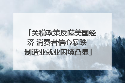 关税政策反噬美国经济 消费者信心暴跌 制造业就业困境凸显