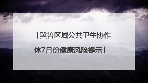 冀鲁区域公共卫生协作体7月份健康风险提示