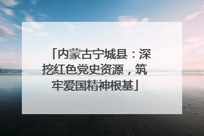 内蒙古宁城县：深挖红色党史资源，筑牢爱国精神根基