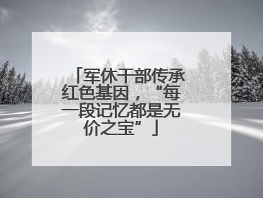 军休干部传承红色基因，“每一段记忆都是无价之宝”