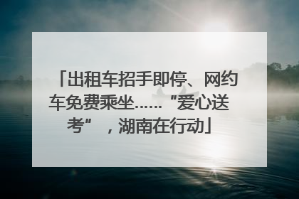 出租车招手即停、网约车免费乘坐……“爱心送考”，湖南在行动