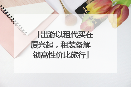 出游以租代买在厦兴起，租装备解锁高性价比旅行
