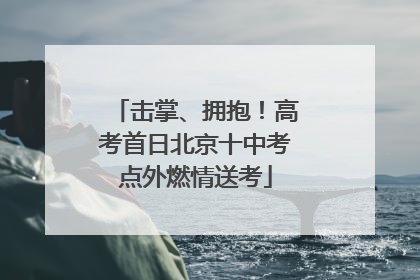 击掌、拥抱！高考首日北京十中考点外燃情送考