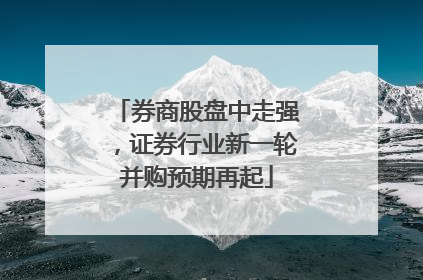 券商股盘中走强，证券行业新一轮并购预期再起