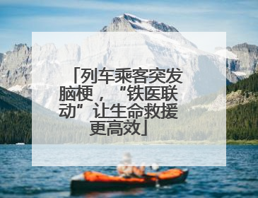 列车乘客突发脑梗，“铁医联动”让生命救援更高效