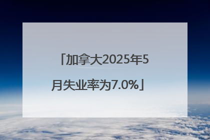 加拿大2025年5月失业率为7.0%