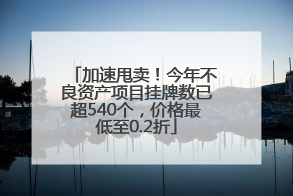 加速甩卖！今年不良资产项目挂牌数已超540个，价格最低至0.2折