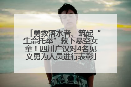勇救落水者、筑起“生命托举”救下悬空女童！四川广汉对4名见义勇为人员进行表彰