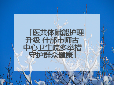 医共体赋能护理升级 什邡市师古中心卫生院多举措守护群众健康