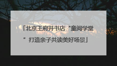 北京王府井书店“童阅学堂”打造亲子共读美好场景