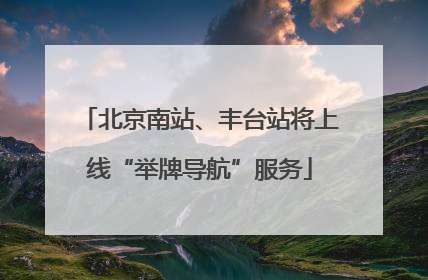 北京南站、丰台站将上线“举牌导航”服务