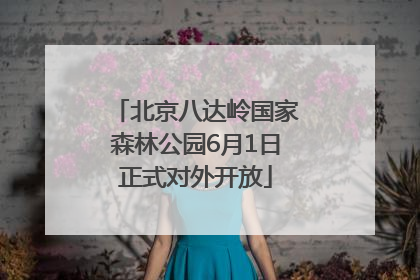 北京八达岭国家森林公园6月1日正式对外开放