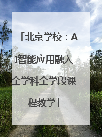 北京学校：AI智能应用融入全学科全学段课程教学