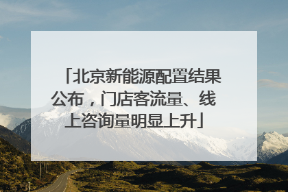 北京新能源配置结果公布，门店客流量、线上咨询量明显上升