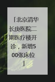 北京清华长庚医院二期医疗楼开诊，新增500张床位