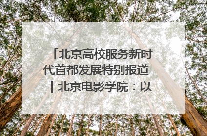 北京高校服务新时代首都发展特别报道｜北京电影学院：以光影为笔 绘就首都高质量发展新画卷