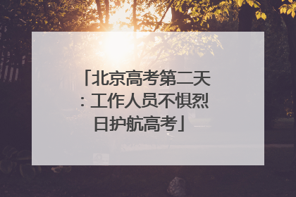 北京高考第二天：工作人员不惧烈日护航高考