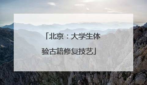 北京：大学生体验古籍修复技艺