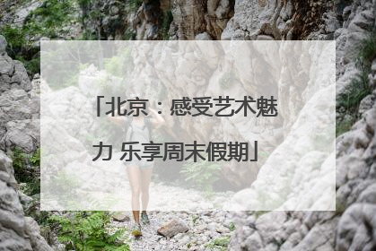 北京：感受艺术魅力 乐享周末假期