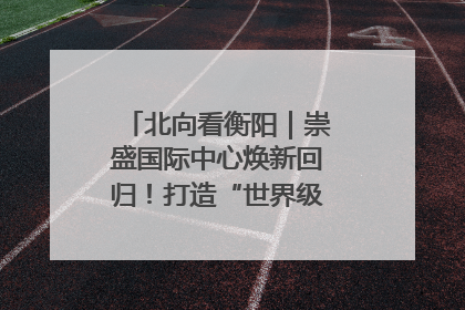 北向看衡阳｜崇盛国际中心焕新回归！打造“世界级美食主题公园”