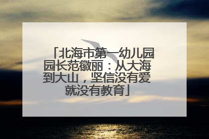 北海市第一幼儿园园长范徽丽：从大海到大山，坚信没有爱就没有教育