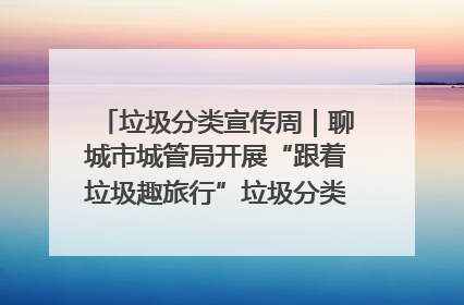 垃圾分类宣传周｜聊城市城管局开展“跟着垃圾趣旅行”垃圾分类科普宣传活动