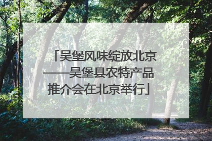 吴堡风味绽放北京——吴堡县农特产品推介会在北京举行