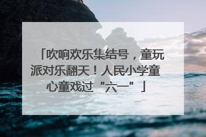 吹响欢乐集结号，童玩派对乐翻天！人民小学童心童戏过“六一”