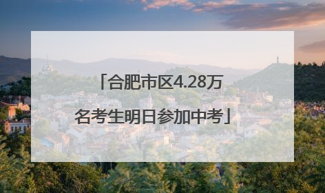 合肥市区4.28万名考生明日参加中考