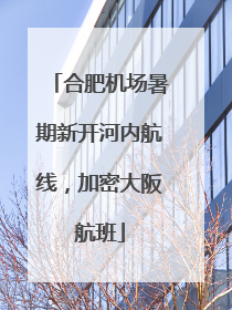 合肥机场暑期新开河内航线，加密大阪航班