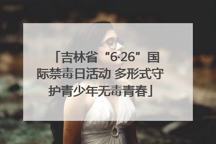 吉林省“6·26”国际禁毒日活动 多形式守护青少年无毒青春