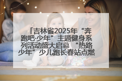 吉林省2025年“奔跑吧·少年”主题健身系列活动盛大启幕 “热路少年”少儿跑长春站点燃少年运动热情
