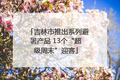 吉林市推出系列避暑产品 13个“超级周末”迎客