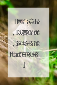 同台竞技，以赛促优，这场技能比武真硬核