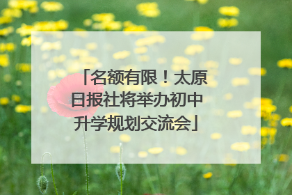 名额有限！太原日报社将举办初中升学规划交流会
