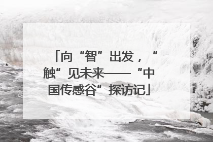 向“智”出发，“触”见未来——“中国传感谷”探访记