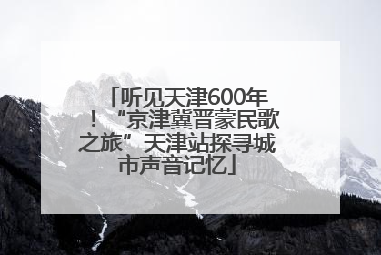 听见天津600年！“京津冀晋蒙民歌之旅”天津站探寻城市声音记忆