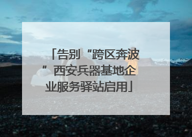 告别“跨区奔波”西安兵器基地企业服务驿站启用