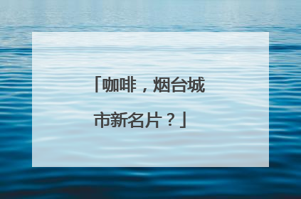 咖啡，烟台城市新名片？