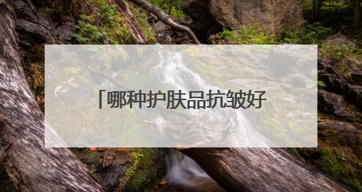 哪种护肤品抗皱好？精选10款有效抗皱去皱产品推荐