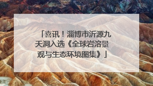 喜讯！淄博市沂源九天洞入选《全球岩溶景观与生态环境图集》