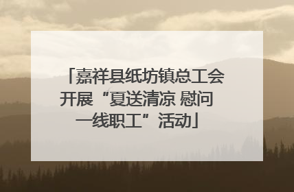 嘉祥县纸坊镇总工会开展“夏送清凉 慰问一线职工”活动