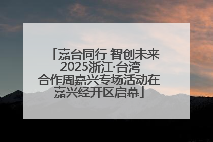 嘉台同行 智创未来 2025浙江·台湾合作周嘉兴专场活动在嘉兴经开区启幕