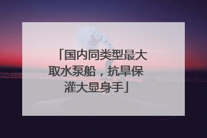 国内同类型最大取水泵船，抗旱保灌大显身手