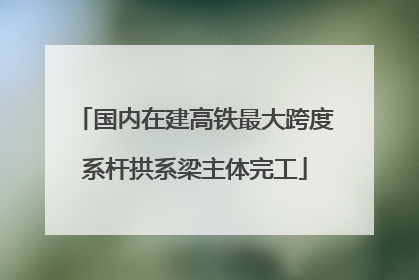 国内在建高铁最大跨度系杆拱系梁主体完工